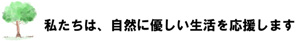 私たちは、自然に優しい生活を応援します。